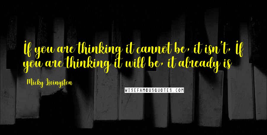 Micky Livingston quotes: If you are thinking it cannot be, it isn't, If you are thinking it will be, it already is