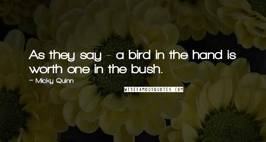 Micky Quinn quotes: As they say - a bird in the hand is worth one in the bush.