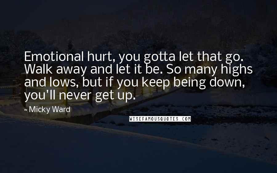 Micky Ward quotes: Emotional hurt, you gotta let that go. Walk away and let it be. So many highs and lows, but if you keep being down, you'll never get up.