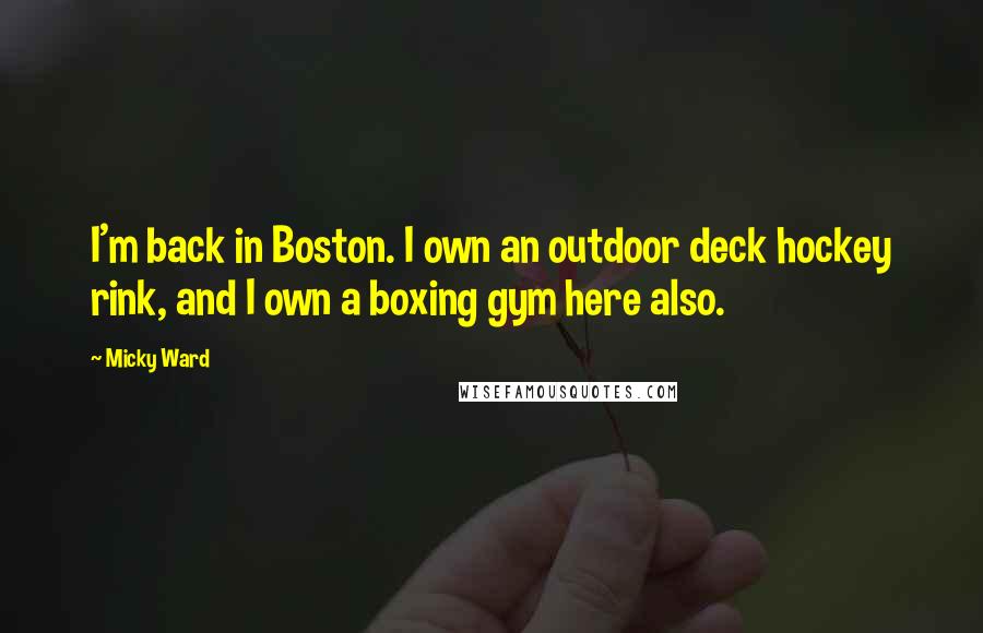 Micky Ward quotes: I'm back in Boston. I own an outdoor deck hockey rink, and I own a boxing gym here also.