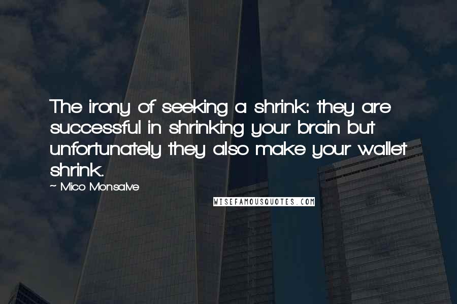 Mico Monsalve quotes: The irony of seeking a shrink: they are successful in shrinking your brain but unfortunately they also make your wallet shrink.