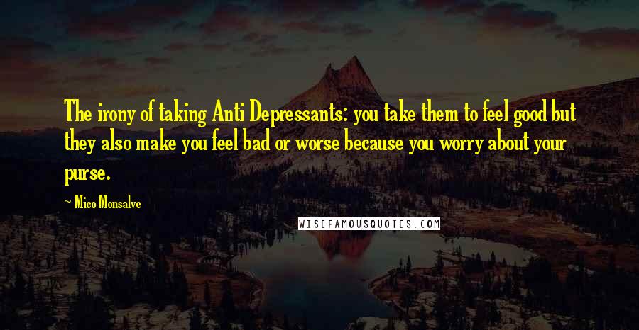 Mico Monsalve quotes: The irony of taking Anti Depressants: you take them to feel good but they also make you feel bad or worse because you worry about your purse.