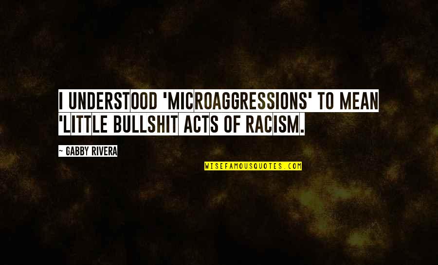 Microaggressions Quotes By Gabby Rivera: I understood 'microaggressions' to mean 'little bullshit acts