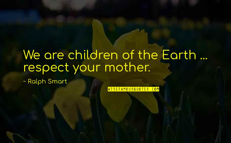 Microlights By Valerie Quotes By Ralph Smart: We are children of the Earth ... respect Microlights By Valerie Quotes By Ralph Smart: We are children of the Earth ... respect