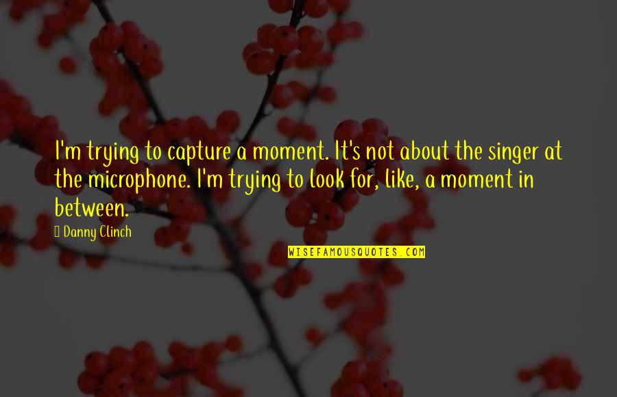 Microphone Quotes By Danny Clinch: I'm trying to capture a moment. It's not