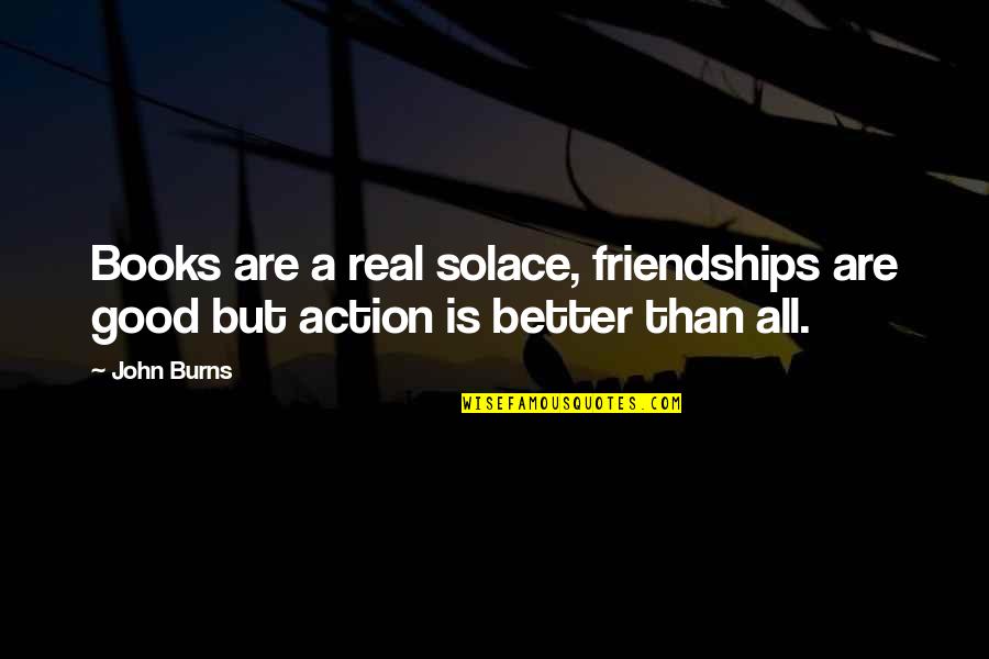 Microplan Quotes By John Burns: Books are a real solace, friendships are good