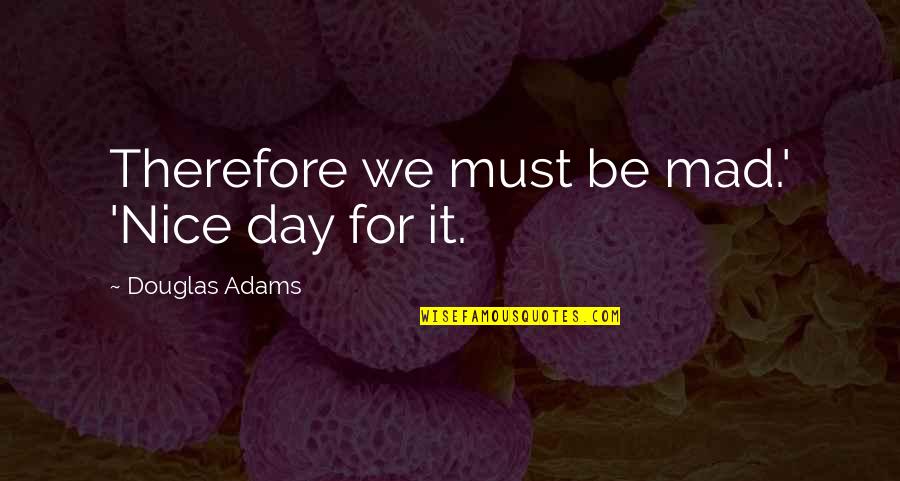 Microscale Quotes By Douglas Adams: Therefore we must be mad.' 'Nice day for