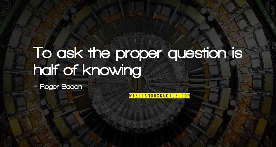 Microscopic Organisms Quotes By Roger Bacon: To ask the proper question is half of