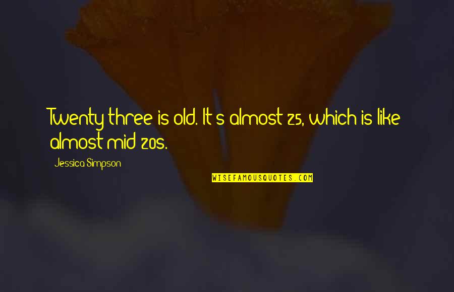 Mid Age Quotes By Jessica Simpson: Twenty-three is old. It's almost 25, which is