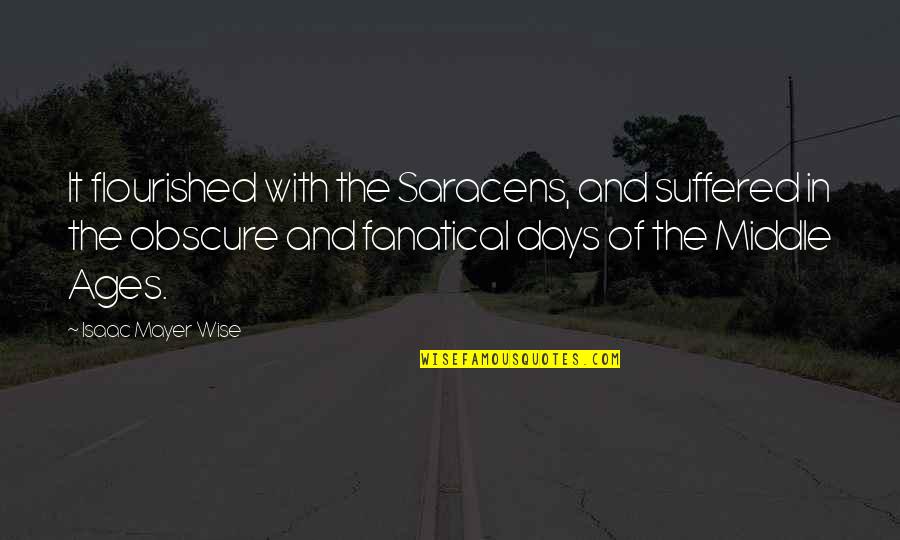 Middle Ages Quotes By Isaac Mayer Wise: It flourished with the Saracens, and suffered in