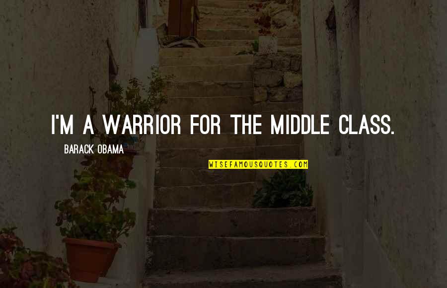 Middle Class Quotes By Barack Obama: I'm a warrior for the middle class.