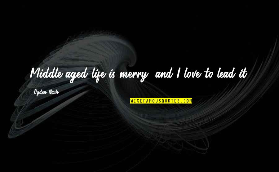 Middle Life Quotes By Ogden Nash: Middle-aged life is merry, and I love to