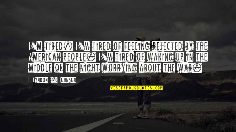 Middle Of Night Quotes By Lyndon B. Johnson: I'm tired. I'm tired of feeling rejected by Middle Of Night Quotes By Lyndon B. Johnson: I'm tired. I'm tired of feeling rejected by