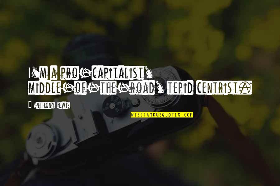 Middle Of Road Quotes By Anthony Lewis: I'm a pro-capitalist, middle-of-the-road, tepid centrist. Middle Of Road Quotes By Anthony Lewis: I'm a pro-capitalist, middle-of-the-road, tepid centrist.