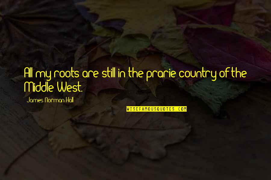 Middle West Quotes By James Norman Hall: All my roots are still in the prarie Middle West Quotes By James Norman Hall: All my roots are still in the prarie