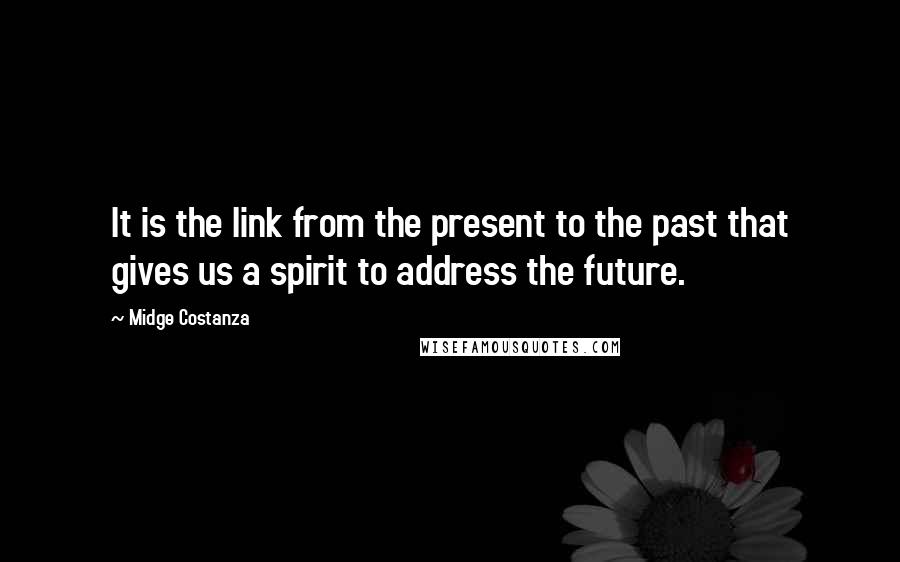 Midge Costanza quotes: It is the link from the present to the past that gives us a spirit to address the future.