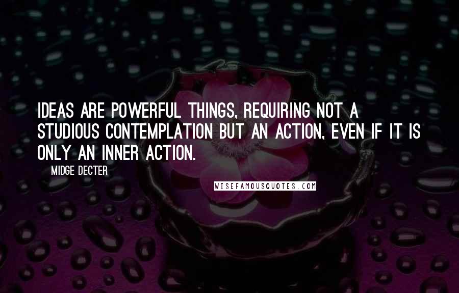 Midge Decter quotes: Ideas are powerful things, requiring not a studious contemplation but an action, even if it is only an inner action.
