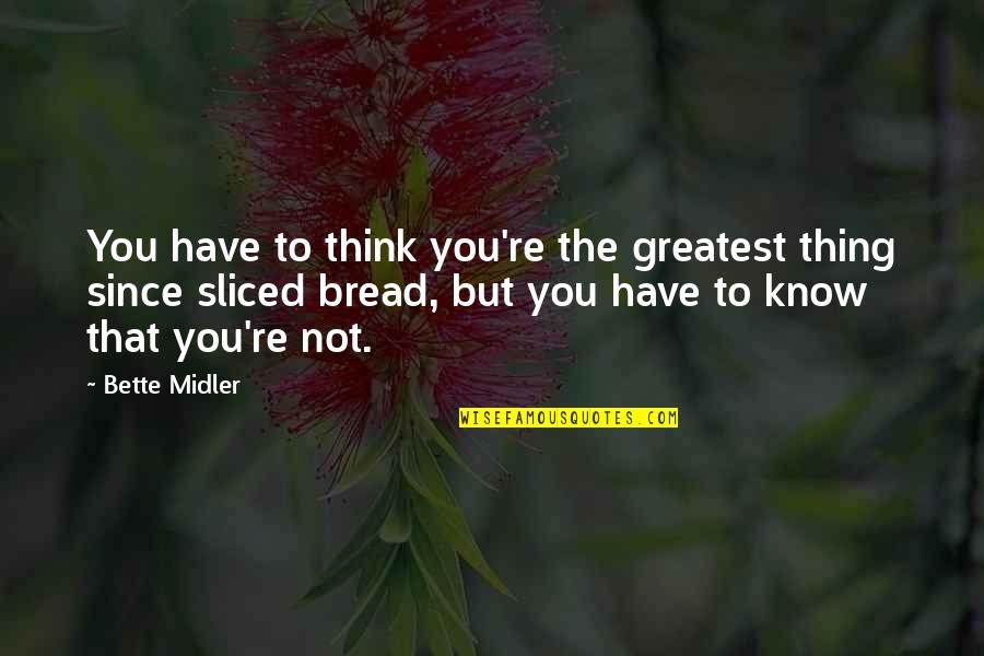 Midler Bette Quotes By Bette Midler: You have to think you're the greatest thing Midler Bette Quotes By Bette Midler: You have to think you're the greatest thing