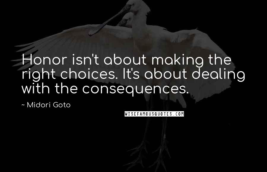 Midori Goto quotes: Honor isn't about making the right choices. It's about dealing with the consequences.