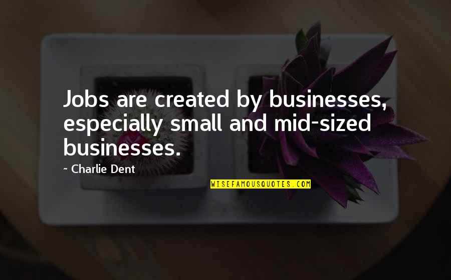 Mid's Quotes By Charlie Dent: Jobs are created by businesses, especially small and