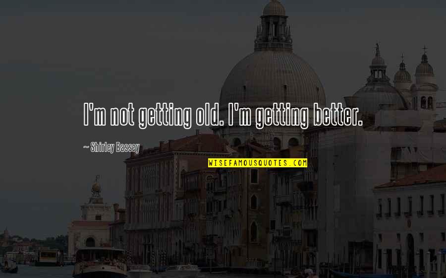 Midsummer Bottom Quotes By Shirley Bassey: I'm not getting old. I'm getting better.