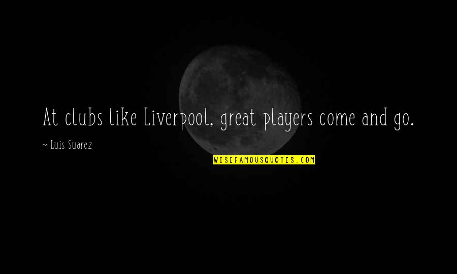 Midwesterners In Florida Quotes By Luis Suarez: At clubs like Liverpool, great players come and Midwesterners In Florida Quotes By Luis Suarez: At clubs like Liverpool, great players come and