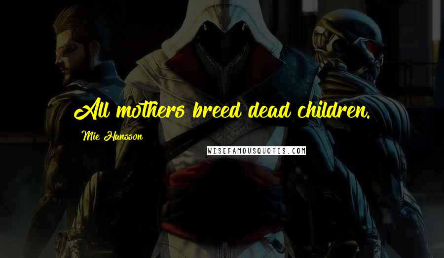 Mie Hansson quotes: All mothers breed dead children.