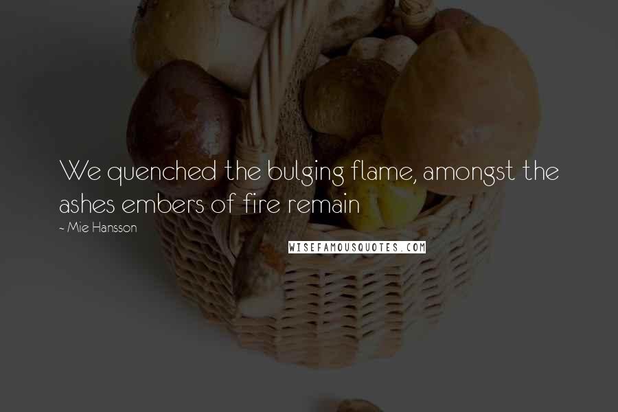 Mie Hansson quotes: We quenched the bulging flame, amongst the ashes embers of fire remain