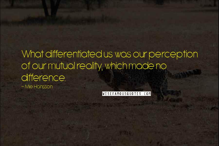 Mie Hansson quotes: What differentiated us was our perception of our mutual reality, which made no difference.