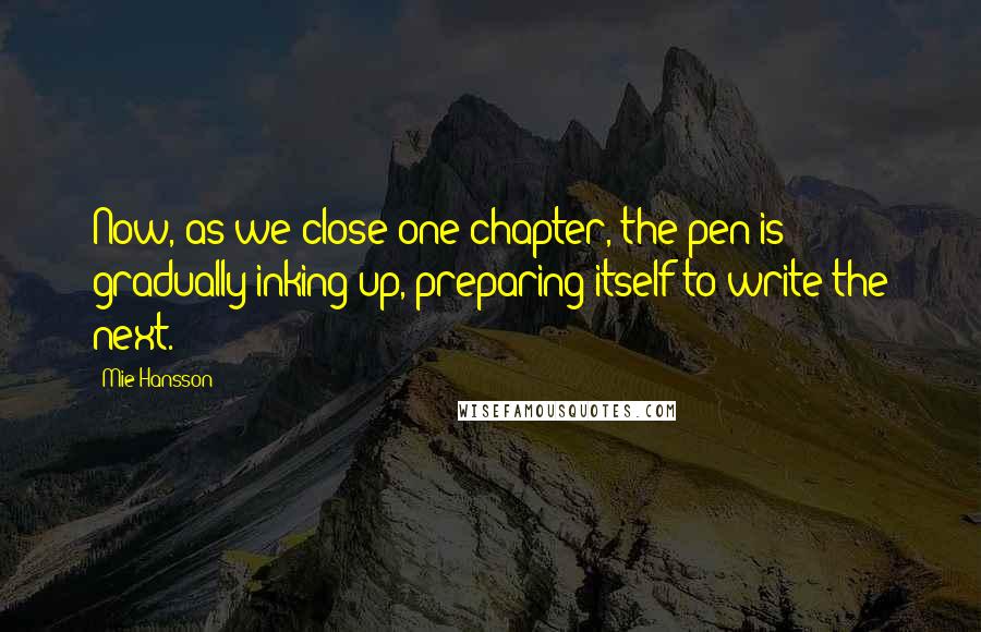 Mie Hansson quotes: Now, as we close one chapter, the pen is gradually inking up, preparing itself to write the next.