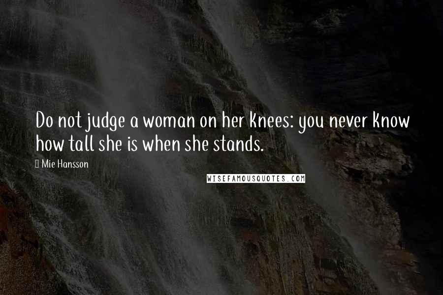 Mie Hansson quotes: Do not judge a woman on her knees: you never know how tall she is when she stands.