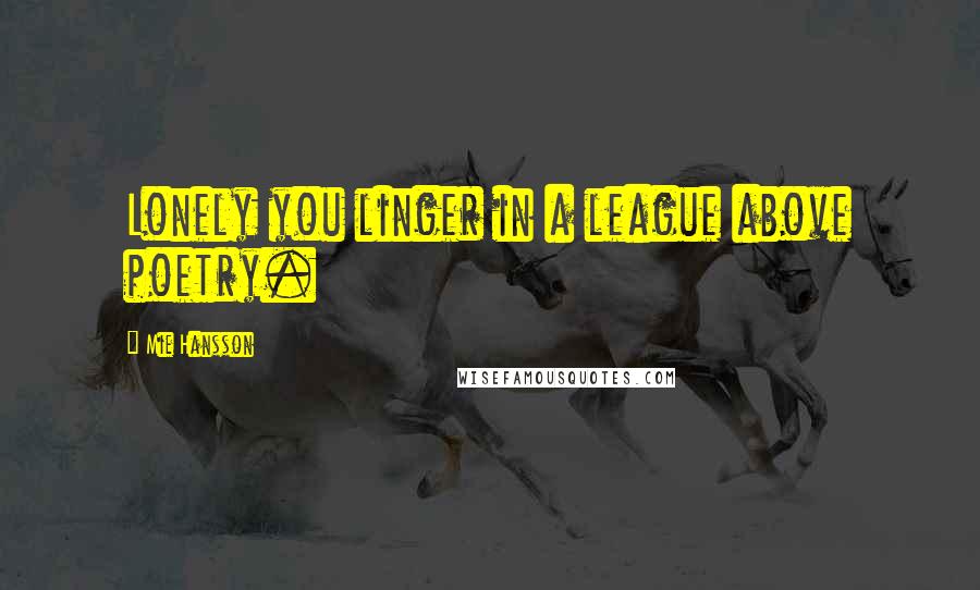 Mie Hansson quotes: Lonely you linger in a league above poetry.