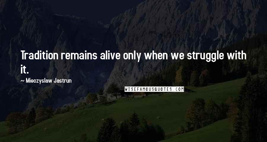 Mieczyslaw Jastrun quotes: Tradition remains alive only when we struggle with it.