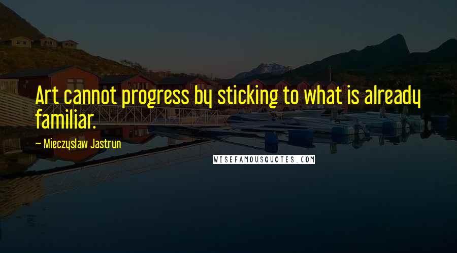 Mieczyslaw Jastrun quotes: Art cannot progress by sticking to what is already familiar.