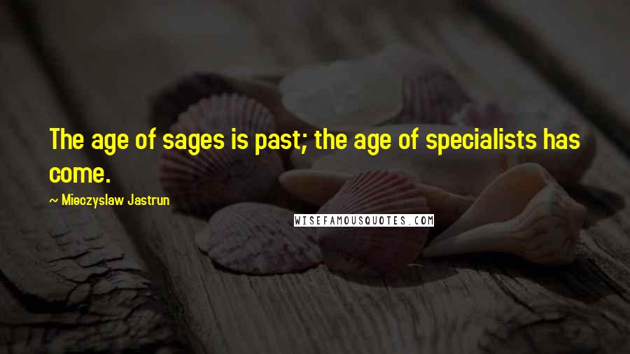 Mieczyslaw Jastrun quotes: The age of sages is past; the age of specialists has come.