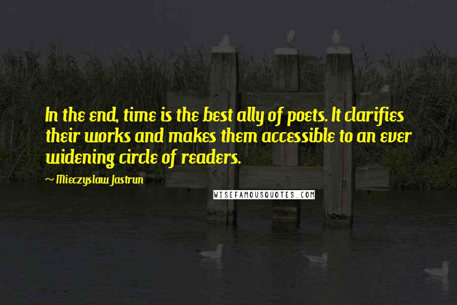 Mieczyslaw Jastrun quotes: In the end, time is the best ally of poets. It clarifies their works and makes them accessible to an ever widening circle of readers.