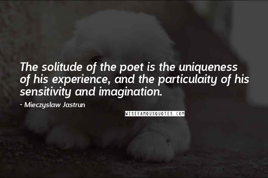 Mieczyslaw Jastrun quotes: The solitude of the poet is the uniqueness of his experience, and the particulaity of his sensitivity and imagination.