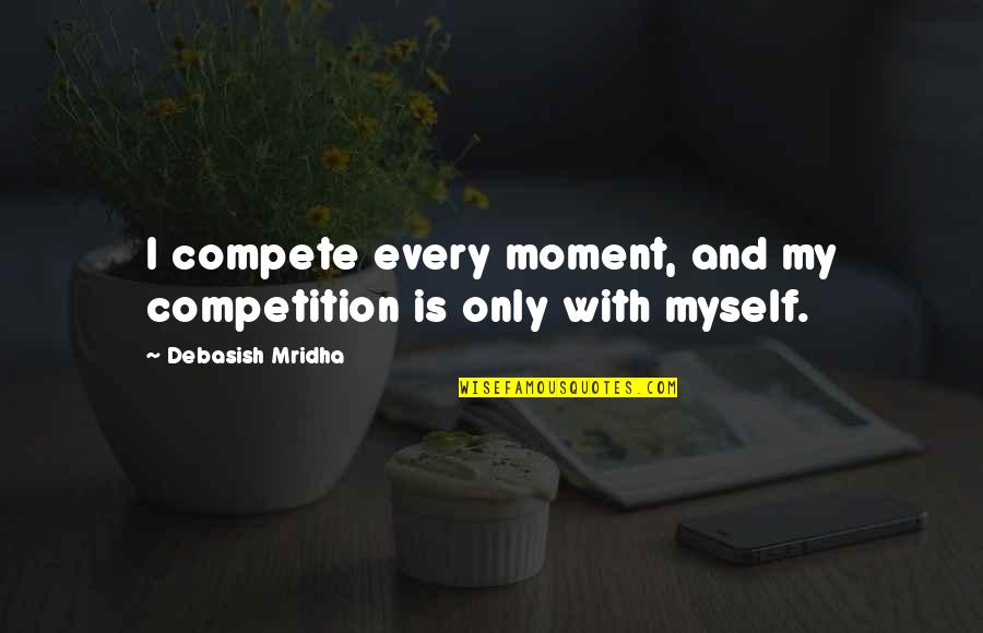 Mielavs Koncerts Quotes By Debasish Mridha: I compete every moment, and my competition is