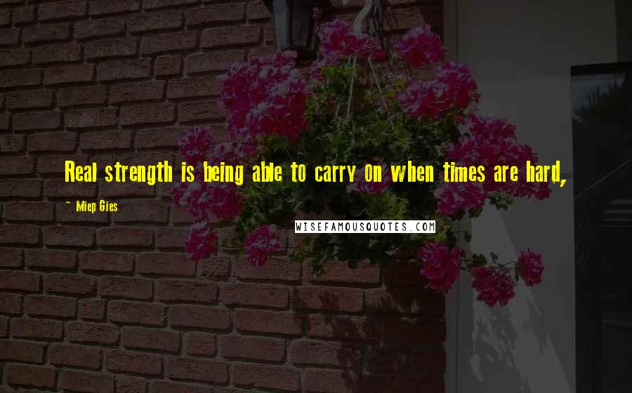 Miep Gies quotes: Real strength is being able to carry on when times are hard,