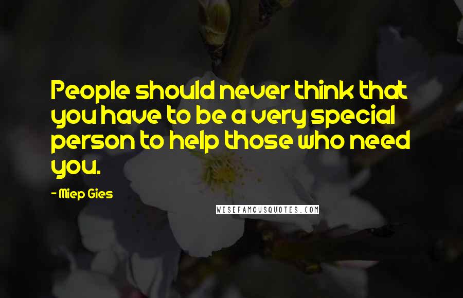 Miep Gies quotes: People should never think that you have to be a very special person to help those who need you.
