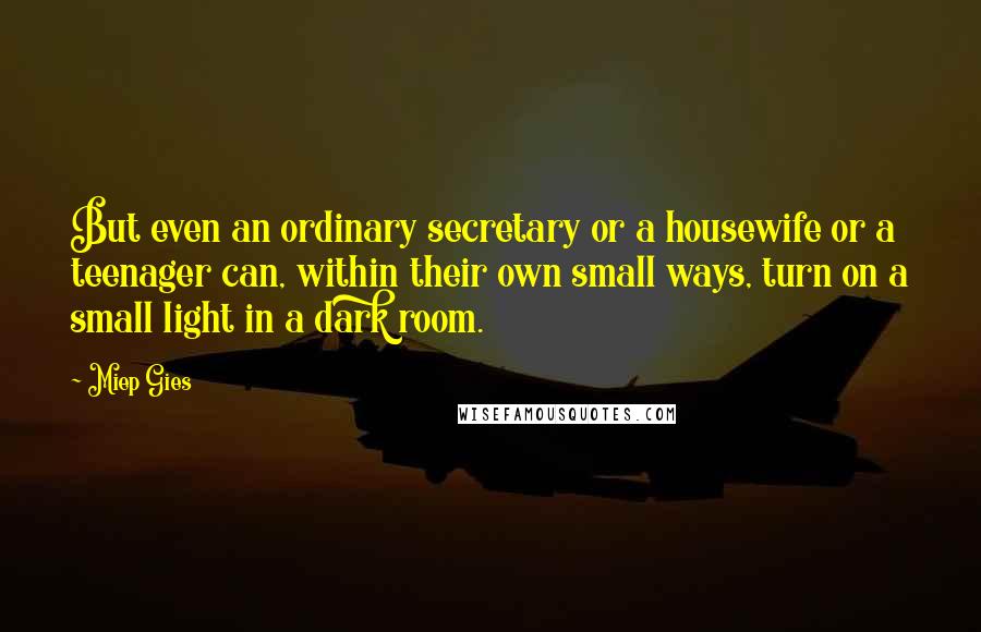 Miep Gies quotes: But even an ordinary secretary or a housewife or a teenager can, within their own small ways, turn on a small light in a dark room.
