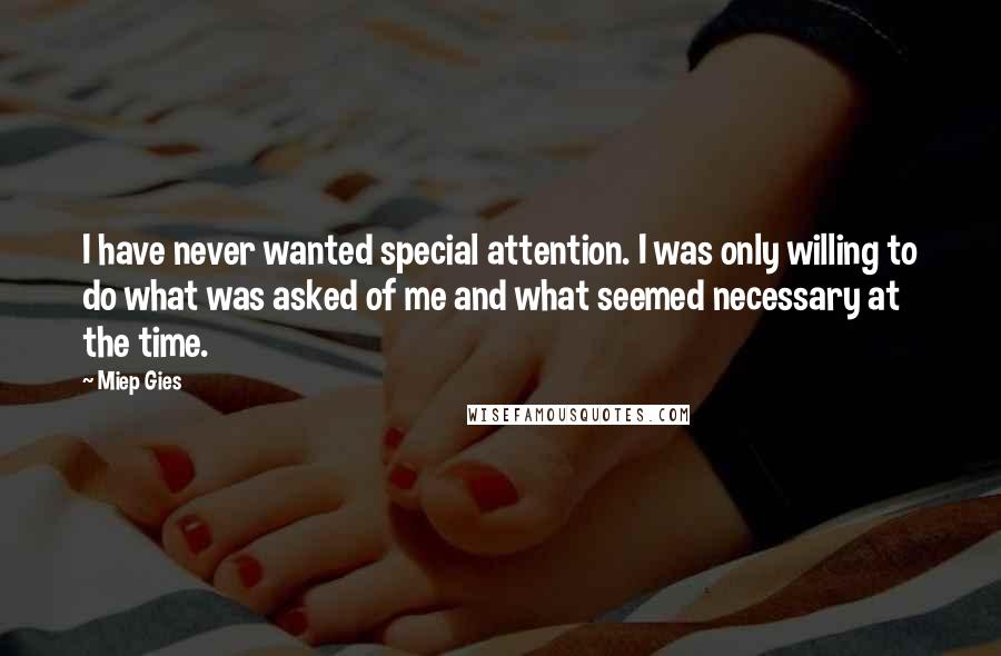 Miep Gies quotes: I have never wanted special attention. I was only willing to do what was asked of me and what seemed necessary at the time. Miep Gies quotes: I have never wanted special attention. I was only willing to do what was asked of me and what seemed necessary at the time.