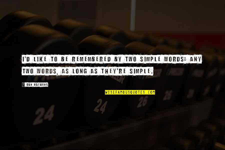 Mierau And Company Quotes By Dan Mathews: I'd like to be remembered by two simple Mierau And Company Quotes By Dan Mathews: I'd like to be remembered by two simple