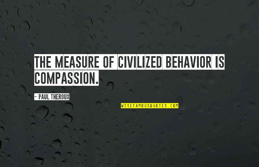 Mieren Quotes By Paul Theroux: The measure of civilized behavior is compassion. Mieren Quotes By Paul Theroux: The measure of civilized behavior is compassion.