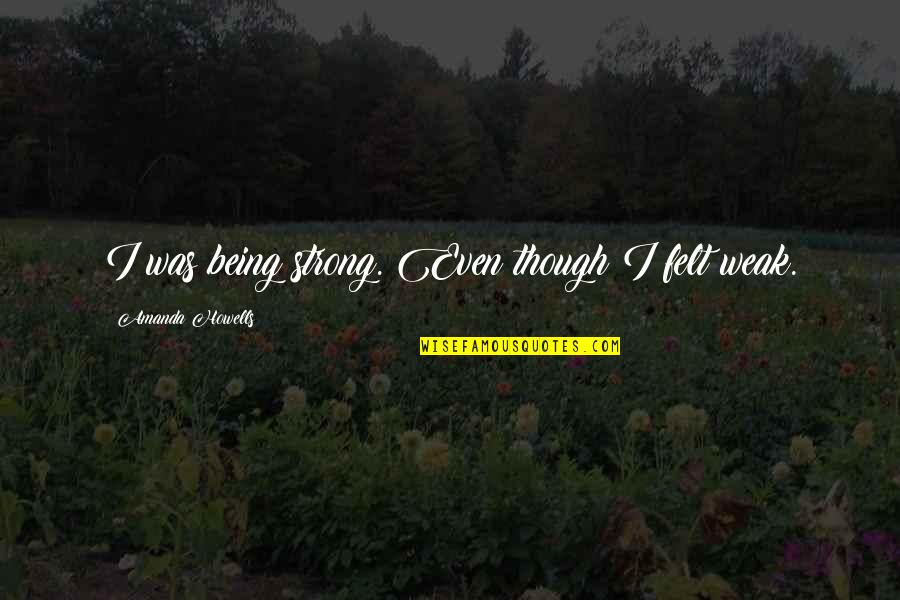 Miery Loves Quotes By Amanda Howells: I was being strong. Even though I felt