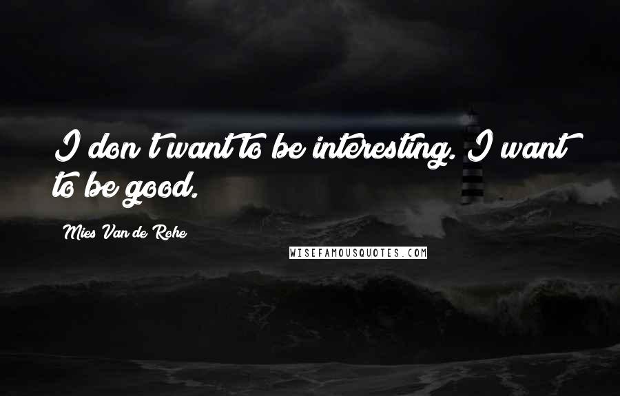 Mies Van De Rohe quotes: I don't want to be interesting. I want to be good.