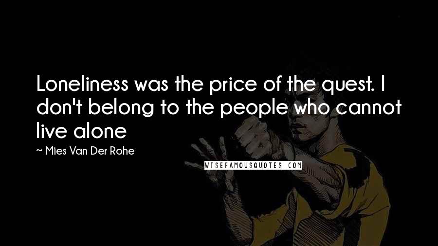 Mies Van Der Rohe quotes: Loneliness was the price of the quest. I don't belong to the people who cannot live alone