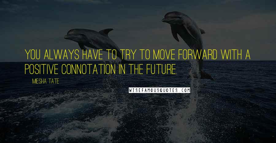 Miesha Tate quotes: You always have to try to move forward with a positive connotation in the future.