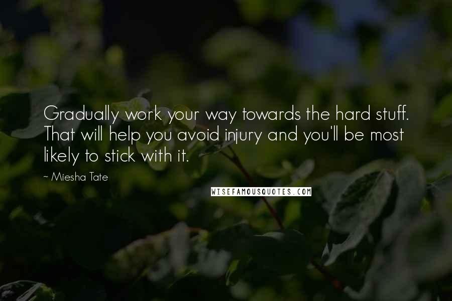 Miesha Tate quotes: Gradually work your way towards the hard stuff. That will help you avoid injury and you'll be most likely to stick with it.