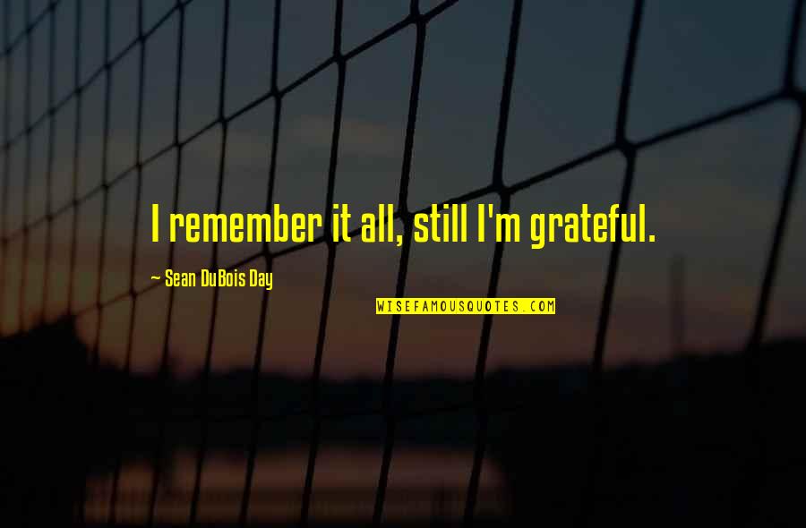 Miffy Best Quotes By Sean DuBois Day: I remember it all, still I'm grateful. Miffy Best Quotes By Sean DuBois Day: I remember it all, still I'm grateful.